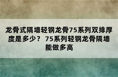 龙骨式隔墙轻钢龙骨75系列双排厚度是多少？ 75系列轻钢龙骨隔墙能做多高